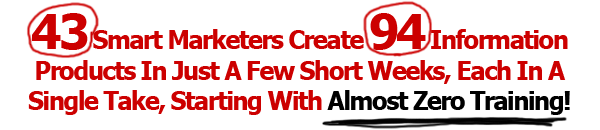 43 Smart Marketers Create 94 Information Products In Just A Few Short Weeks, Each In A Single Take, Starting With Almost Zero Training!